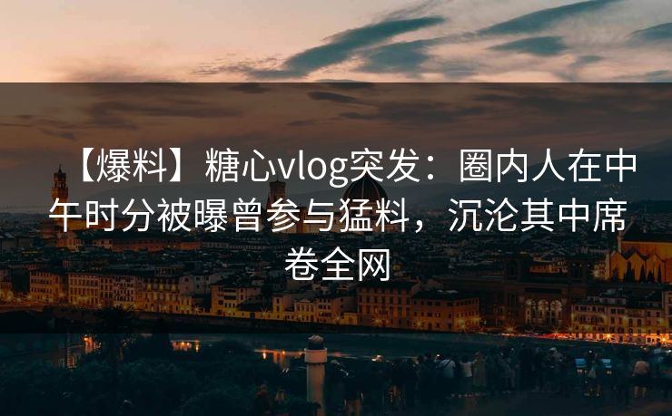 【爆料】糖心vlog突发：圈内人在中午时分被曝曾参与猛料，沉沦其中席卷全网