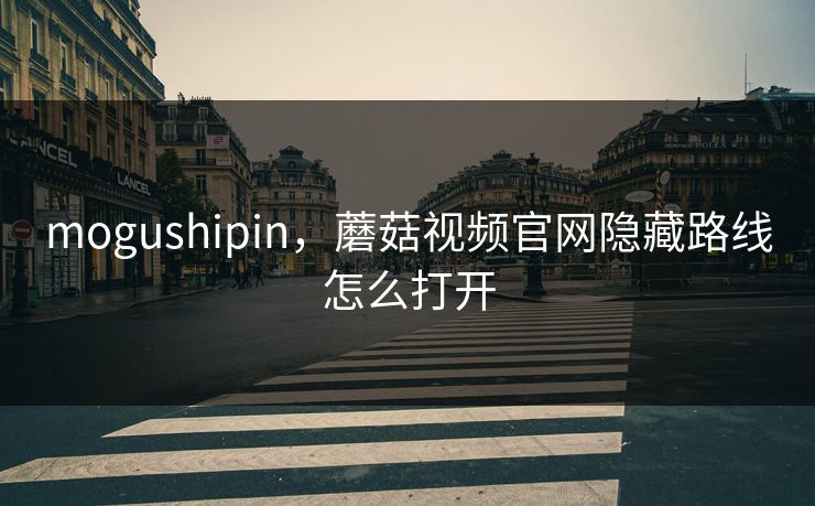 mogushipin，蘑菇视频官网隐藏路线怎么打开