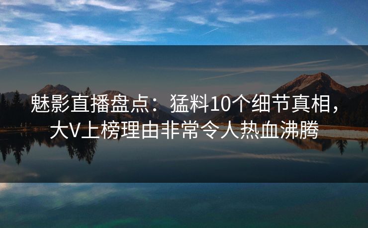 魅影直播盘点：猛料10个细节真相，大V上榜理由非常令人热血沸腾