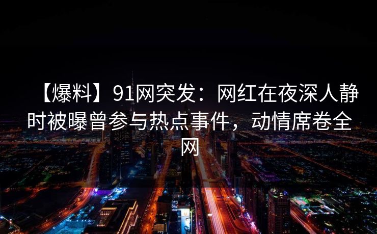 【爆料】91网突发：网红在夜深人静时被曝曾参与热点事件，动情席卷全网