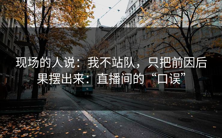 现场的人说：我不站队，只把前因后果摆出来：直播间的“口误”
