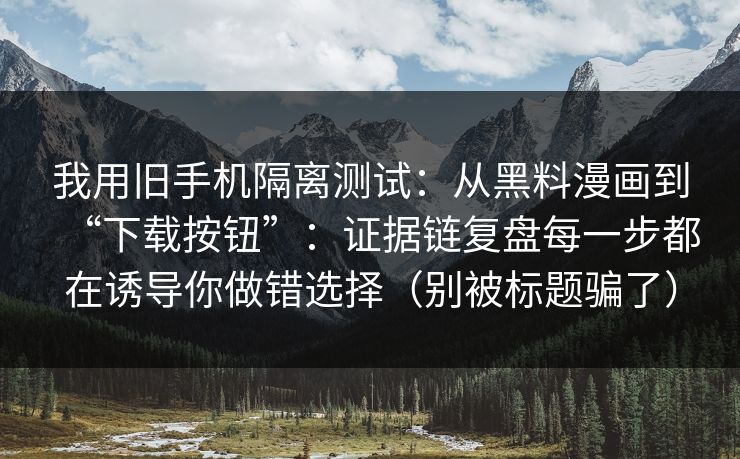 我用旧手机隔离测试：从黑料漫画到“下载按钮”：证据链复盘每一步都在诱导你做错选择（别被标题骗了）