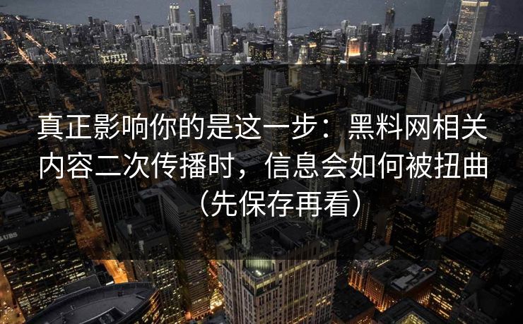 真正影响你的是这一步：黑料网相关内容二次传播时，信息会如何被扭曲（先保存再看）