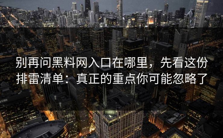 别再问黑料网入口在哪里，先看这份排雷清单：真正的重点你可能忽略了