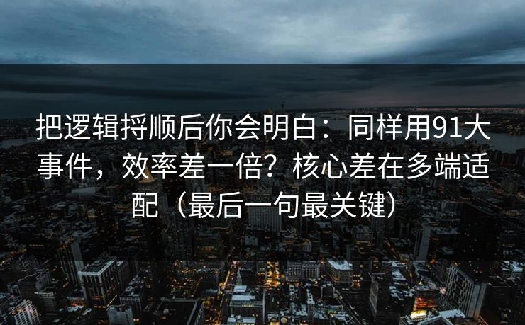 把逻辑捋顺后你会明白：同样用91大事件，效率差一倍？核心差在多端适配（最后一句最关键）