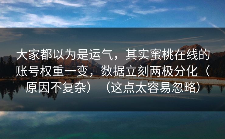 大家都以为是运气,其实蜜桃在线的账号权重一变,数据立刻两极分化(原因不复杂)(这点太容易忽略)