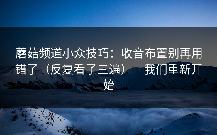 蘑菇频道小众技巧:收音布置别再用错了(反复看了三遍)|我们重新开始