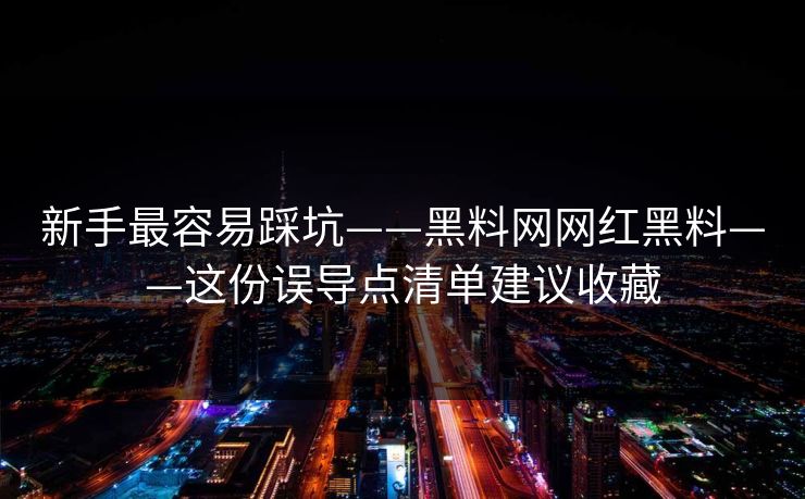 新手最容易踩坑——黑料网网红黑料——这份误导点清单建议收藏