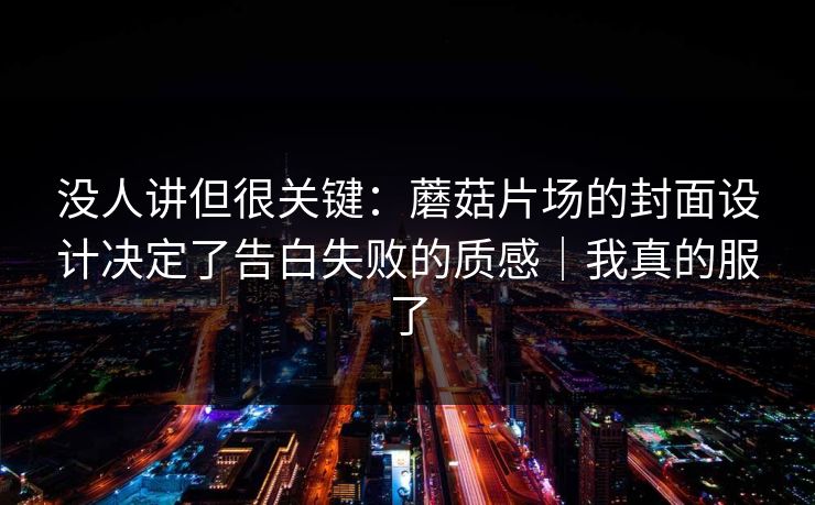 没人讲但很关键:蘑菇片场的封面设计决定了告白失败的质感|我真的服了