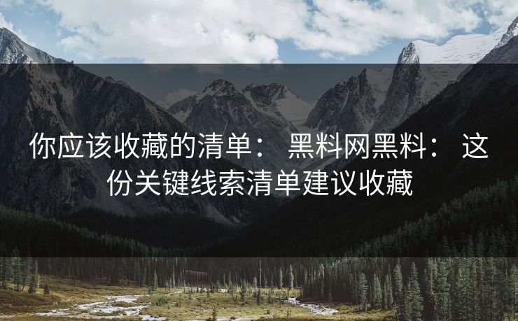你应该收藏的清单: 黑料网黑料: 这份关键线索清单建议收藏