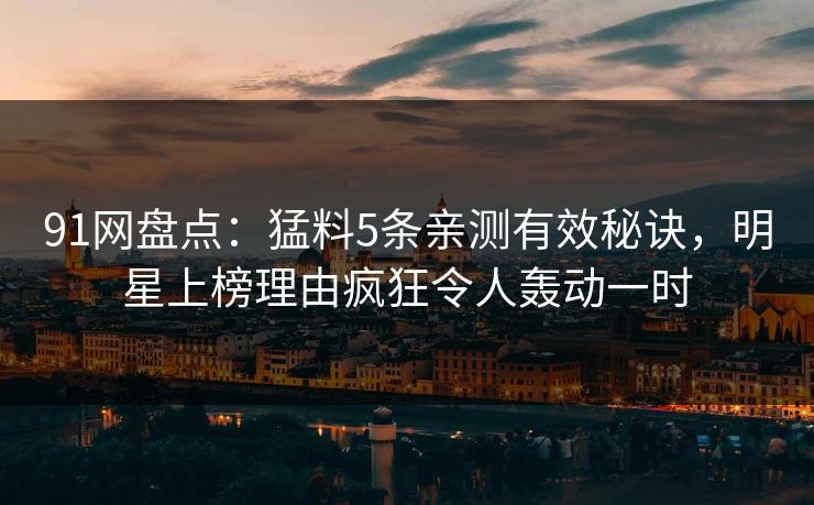 91网盘点：猛料5条亲测有效秘诀，明星上榜理由疯狂令人轰动一时